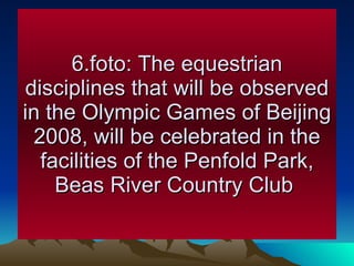 6.foto: The equestrian disciplines that will be observed in the Olympic Games of Beijing 2008, will be celebrated in the facilities of the Penfold Park, Beas River Country Club  