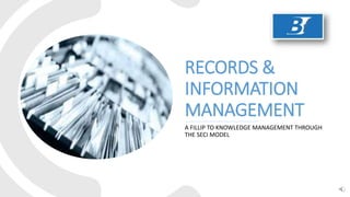 RECORDS &
INFORMATION
MANAGEMENT
A FILLIP TO KNOWLEDGE MANAGEMENT THROUGH
THE SECI MODEL
 