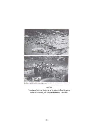 131
(fig. 46)
Trouxas de Barrio lançadas no rio Arrudas em Belo Horizonte
sendo examinadas pelo corpo de bombeiros e curiosos.
 
