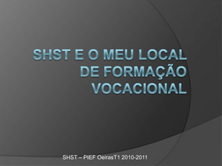 shst e o meu local de formação vocacional SHST – PIEF OeirasT1 2010-2011 