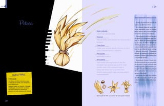 2288 
Material:palha de milho, uma semente não muito pesada e barbante 
Ar 29 
Mais informações sobre a espécie 
Milho (Zea mays) 
Peteca 
A peteca é um brinquedo muito conheci-do, 
uma estrutura mais pesada na base 
que faz com que quando ela é arremes-sada 
sempre caia coma a base para baixo, 
o que facilita que o jogador acerte com a 
palma da sua mão e o jogo prossiga. 
Um penacho no alto proporciona uma traje-tória 
mais precisa. 
Jogar peteca é uma brincadeira que tem 
uma vocação cooperativa, os jogado-res 
evoluem juntos, quanto mais um 
acerta mais facilita a vida do outro. 
É um jogo animado, para dois, três, ou 
para fazer uma roda com quantas 
pessoas estiverem presentes. 
O milho tem uma espiga recoberta de 
palha. É dessa palha que precisamos 
para fazer a peteca. 
Idade indicada 
A partir de 5 anos de idade 
Material 
Palha de milho, uma semente não muito pesada e 
barbante 
Como fazer 
Coletar uma semente grande e envolve-la com a 
palha, conforme mostra o diagrama. 
Precauções 
Aperte bem a peteca. 
Brincadeira 
Todo mundo sabe jogar peteca, é uma das 
atividades mais gostosas que existem! Conte 
quantas vezes vocês conseguem jogar a 
peteca sem deixar cair. Se quiserem mais 
desafios experimentem jogar com duas petecas 
simultaneamente. 
O milho foi domesticado por volta de 
2.500 a.c. na América Central. 
Foi o alimento básico de várias civili-zações 
importantes como os Olmecas, 
Maias, Astecas e Incas. Estes povos reve-renciavam 
o cereal na arte e religião. 
O uso primário do milho em boa parte 
do mundo é na alimentação para ani-mais. 
O Brasil tem situação parecida: 
65 por cento do milho é utilizado na 
alimentação animal e onze por cento é 
consumido pela indústria, para diversos 
Ŋš£နŽ¦¦£œ“š¦£¤¡“Š—š³œ£Ž¡Ž£¤¡“š‘Ž 
à indústria alimentícia. É largamente 
utilizado na produção de elementos es- 
Ž££Šš¤Ž£ŽŒœ—Šš¤Ž£ှŠ¡Š“¨Ž¡£œ£Ŋš£ဿ 
e na produção de óleos. 
Recentemente, Europa e Estados Uni-dos 
têm incentivado seu uso para produ-ção 
de etanol. O etanol é utilizado como 
aditivo na gasolina, para aumentar a oc-tanagem. 
O uso do milho para produção 
de biocombustíveis tem encarecido seu 
uso para alimentação. 
Infelizmente boa parte dos produtos 
de milho processados atualmente pela 
indústria brasileira contém milho trans-gênico. 
O Visconde 
Um boneco de milho é delirante, porque 
a espiga já vem vestida, com sobrepostos 
ternos desfolháveis. 
Monteiro Lobato, ao imaginar o Visconde 
de Sabugosa, provavelmente reproduziu 
algo que ele deveria ver quando era 
pequeno nas tardes preguiçosas de Taubaté. 
íínnddiiccee 
 