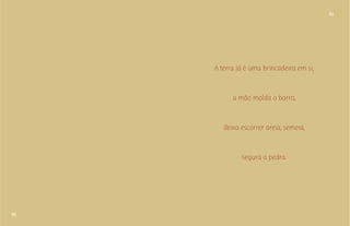 40 
41 
A terra já é uma brincadeira em si, 
a mão molda o barro, 
deixa escorrer areia, semeia, 
segura a pedra. 
 
