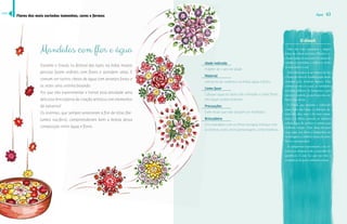 Água 63 

(-ū)'ū6),ūū;!/ 
Durante o Diwali, ou festival das luzes, na Índia, muitas 
pessoas fazem enfeites com flores e acendem velas. É 
comum ver tachos cheios de água com arranjos forais e 
às vezes uma velinha boiando. 
Por que não experimentar e tornar essa atividade uma 
deliciosa brincadeira de criação artística com elementos 
da natureza? 
Os orientais, que sempre veneraram a flor-de-lótus (Ne-lumbo 
nucifera), compreenderam bem a beleza dessa 
composição entre água e flores. 
Idade indicada 
A partir de 1 ano de idade 
Material 
Um tacho de cerâmica ou metal, água e flores 
Como fazer 
Coloque água no tacho até a metade e colete flores 
em algum jardim próximo. 
Precauções 
Evite locais que não possam ser molhados. 
Brincadeira 
Crie mandalas com as flores na água, brinque com 
as formas, cores, insira personagens, conte histórias. 
O diwali 
Uma das mais populares e alegres 
festas da cultura indiana o Diwali é re-alizado 
todos os anos entre os meses de 
outubro e novembro, e celebra a vitória 
do bem contra o mal. 
Essa vitória deve-se ao retorno de Sita 
e Rama ao reino de Ayodhya após serem 
raptados pelo demônio Ravana. Para 
celebrar a volta do casal, os habitantes 
acendem milhares de lamparinas para 
marcar o caminho, já que nesse dia, não 
havia a luz da lua. 
O Diwali, que também é conhecido 
como Festa das Luzes, é celebrado du-rante 
dez dias, mas o dia mais impor-tante 
é o último, quando os indianos 
soltam fogos de artifício e vestem suas 
melhores roupas. Além disso decoram 
£¦Š£ŒŠ£Š£Œœ˜Śœ¡Ž£Ž—Š˜Š¡“šŠ£Ž˜ 
homenagem a Lakshmi, deusa do amor, 
beleza e prosperidade. 
As lamparinas representam a luz in-terior 
que dispersa toda a escuridão da 
ignorância. É essa luz que nos traz a 
consciência de quem realmente somos. 
Flores dos mais variados tamanhos, cores e formas índice 
 