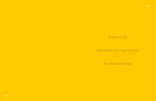 67 
66 
Já dizia seu Zé, 
não brinque com o fogo menino. 
Mas pra quem quiser... 
 