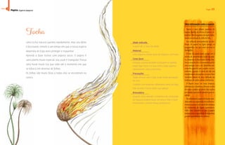 6688 
Papiro (Cyperus papyrus) Fogo 69 
Mais informações sobre a espécie 
Tocha 
Uma tocha natural queima rapidamente, mas seu efeito 
é fascinante, remete a um tempo em que a nossa espécie 
dependia do fogo para proteger e esquentar 
Aprendi a fazer tochas com papiros secos. O papiro é 
uma planta muito especial, seu caule é triangular. Possui 
uma haste muito lisa que sobe até o momento em que 
se bifurca em dezenas de folhas. 
As folhas são muito finas e todas elas se encontram no 
centro. 
Idade indicada 
A partir de 12 anos de idade 
Material 
Uma fogueira, folhas secas de Papyrus com haste 
Como fazer 
Coloque a ponta da folha na fogueira e quando 
pegar fogo retire-a e veja como o fogo queima 
rapidamente como uma tocha. 
Precauções 
Todas, brincar com o fogo exige muita percepção 
de risco. 
Cuidado com materiais inflamáveis perto do fogo 
Não levante a tocha sobre sua cabeça! 
Brincadeira 
Quando você entender a dinâmica da combustão 
do Papyrus poderá ousar um pouco mais e fazer 
movimentos, criando shows pirotécnicos. 
Papiro é uma planta aquática da 
mesma família da tiririca (Cyperus ro- 
¤¦š¦£ဿန—ŠÄœ¡“‘“š±¡“Šœ‘“¤œထŠ¡¤Š- 
mente encontrada no delta do Nilo. 
Era utilizada principalmente na pro-dução 
do papiro no Egito antigo, os 
pergaminhos em que eram escritos os 
hieróglifos. 
O talo do papiro pode atingir até 6 
˜Ž¤¡œ£ŽŒœ˜¡“˜Žš¤œနŚœ¡Š—Šš- 
¤ŠထŒœ˜œ£¤ŠŽŊšŠ£’Š£¤Ž£¨Ž¡Ž£ထ—Ž˜- 
bra os raios do sol e é exatamente por ter 
esta analogia com o sol, divindade má-xima 
dos egípcios, que o papiro era con-siderado 
sagrado. O miolo do talo era 
transformado em papiros e a casca, bem 
resistente depois de seca, utilizada na 
confecção de cestos, camas e até barcos. 
O Papiro cresce em áreas tropicas, 
£¦‹¤¡œ“ŒŠ“£ŽŽ£Ä¡¤“ŒŠ£ထŚœ¡Ž£ŒŽšœŊ˜ 
do verão e prefere sol pleno. São usados 
por muitas espécies de pássaros para ni- 
“ŊŒŠ¡န 
Recentemente o papiro foi muito estu-dado 
pela sua capacidade de reciclar nu-trientes 
e passou a ser usado em sistemas 
de tratamento de esgoto sustentáveis. 
Além disso descobriu-se que o papiro 
também tem a capacidade de sequestrar 
grandes quantidades de carbono. 
índice 
 