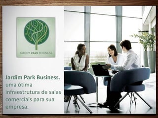 Jardim Park Business.
Material preliminar sujeito a alterações




                                           uma ótima
                                           infraestrutura de salas
                                           comerciais para sua
                                           empresa.
 
