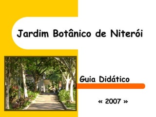 Jardim Botânico de Niterói
Guia Didático
« 2007 »
 