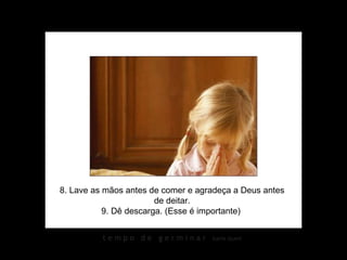 8. Lave as mãos antes de comer e agradeça a Deus antes
                        de deitar.
           9. Dê descarga. (Esse é importante)


          tempo de germinar         karin izumi
 