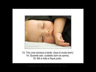 13. Tire uma soneca a tarde. (Isso é muito bom) 14. Quando sair, cuidado com os carros. 15. Dê a mão e fique junto.  