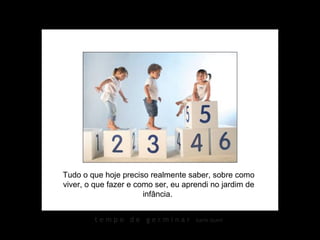 t e m p o d e g e r m i n a r karin izumi
Tudo o que hoje preciso realmente saber, sobre como
viver, o que fazer e como ser, eu aprendi no jardim de
infância.
 