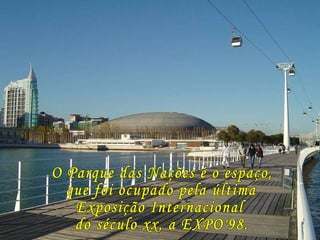 O Parque das Nações é o espaço, que foi ocupado pela última Exposição Internacional do século xx, a EXPO'98. 