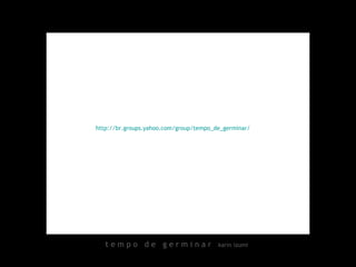 t e m p o  d e  g e r m i n a r  karin izumi http://br.groups.yahoo.com/group/tempo_de_germinar/   