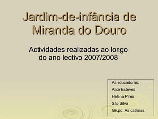 Jardim-de-infância de Miranda do Douro Actividades realizadas ao longo do ano lectivo 2007/2008 As educadoras: Alice Esteves Helena Pires São Silva Grupo: As catraias 