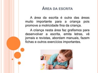 ÁREA DA ESCRITA

    A área da escrita é outra das áreas
muito importante para a criança pois
promove a motricidade fina d...