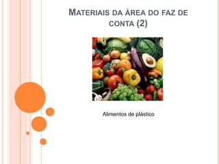 MATERIAIS DA ÁREA DO FAZ DE
         CONTA (2)




       Alimentos de plástico
 