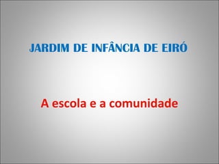 JARDIM DE INFÂNCIA DE EIRÓ A escola e a comunidade 