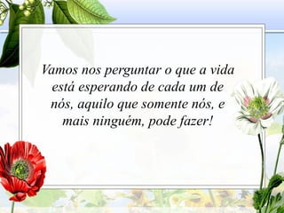 Vamos nos perguntar o que a vida
está esperando de cada um de
nós, aquilo que somente nós, e
mais ninguém, pode fazer!
 