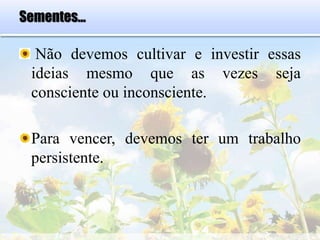 Sementes...
Não devemos cultivar e investir essas
ideias mesmo que as vezes seja
consciente ou inconsciente.
Para vencer, devemos ter um trabalho
persistente.
 
