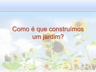 Como é que construímos
um jardim?
 