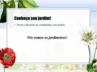 Conheça seu jardim!
 Nossa vida pode ser comparada a um jardim.
Nós somos os jardineiros!
 