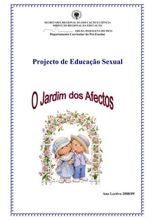SECRETARIA REGIONAL DA EDUCAÇÃO E CIÊNCIA
        DIRECÇÃO REGIONAL DA EDUCAÇÃO

                       EBS DA MADALENA DO PICO
      Departamento Curricular do Pré-Escolar




Projecto de Educação Sexual




                                          Ano Lectivo 2008/09
 