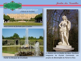 Jardin des Versailles
      Jardim Clássico
       Francês




Bloco central da fachada para o Jardim




                                         O Outono com as feições de Baco. Escultura
                                         integrante da Grande Commande, um
Fonte no Bosque de Encélado              projeto de decoração do Parterre d'Eau
 