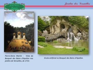 Jardin des Versailles
     Jardim Clássico
      Francês




Pierre-Denis Martin - Vista do
Bosquet des Bains d'Apollon nos   Gruta artificial no Bosquet des Bains d'Apollon.
jardins de Versailles, de 1713.
 