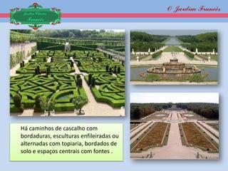 O Jardim Francês
 Jardim Clássico
  Francês




Há caminhos de cascalho com
bordaduras, esculturas enfileiradas ou
alternadas com topiaria, bordados de
solo e espaços centrais com fontes .
 