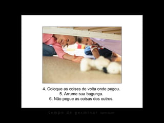 4. Coloque as coisas de volta onde pegou. 5. Arrume sua bagunça. 6. Não pegue as coisas dos outros. 