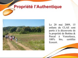 Propriété l’Authentique



                Le 20 mai 2009, 15
                enfants du CLAE sont
                partis à la découverte de
                la propriété de Bettina &
                Pascal à Venzolasca,
                100%      bio,   certifiée
                Ecocert.
 