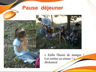 Pause déjeuner




       « Enfin l'heure de manger !
       Les sorties ça creuse ! »
       Mohamed
 