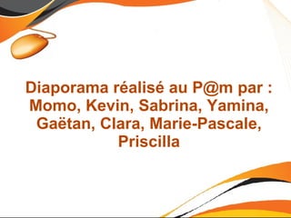 Diaporama réalisé au P@m par :
Momo, Kevin, Sabrina, Yamina,
 Gaëtan, Clara, Marie-Pascale,
           Priscilla
 