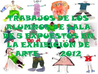 TRABAJOS DE LOS
 ALUMNOS DE SALA
DE 5 EXPUESTOS EN
 LA EXHIBICIÓN DE
   ARTE    2012
 