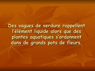 Des vagues de verdure rappellent l’élément liquide alors que des plantes aquatiques s’ordonnent dans de grands pots de fleurs. 
