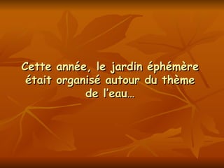 Cette année, le jardin éphémère était organisé autour du thème de l’eau… 