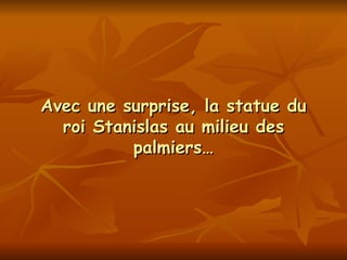 Avec une surprise, la statue du roi Stanislas au milieu des palmiers… 