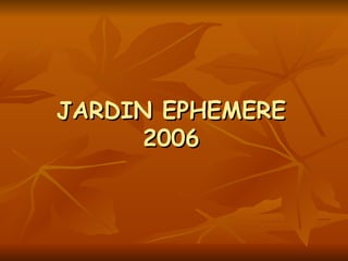 JARDIN EPHEMERE 2006 