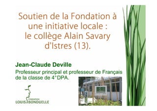 Soutien de la Fondation à
   une initiative locale :
  le collège Alain Savary
     collè
        d'Istres (13).

Jean-Claude Deville
Professeur principal et professeur de Français
de la classe de 4°DPA.
 