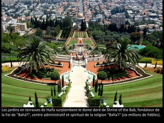 Les jardins en terrasses de Haifa surplombent le dome doré de Shrine of the Bab, fondateur de
la Foi de "Bahá'l", centre administratif et spirituel de la religion "Baha'I" (six millions de fidèles).
 