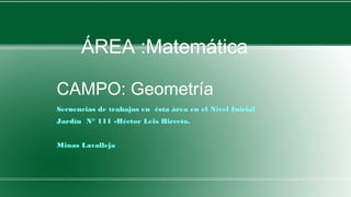 CAMPO: Geometría
Secuencias de trabajos en ésta área en el Nivel Inicial
Jardín N° 111 -Héctor Leis Ricceto.
Minas Lavalleja
ÁREA :Matemática
 