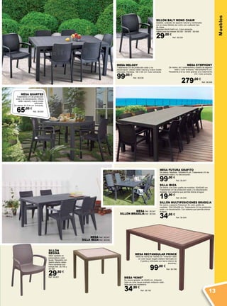 Muebles
MESA “KING”
De resina apilable de 80x80 cm, imitación
ratán en color taupe acabado imitación ratán.
Apta para uso hostelería.
34,50 €
Ref. 38.795
MESA RECTANGULAR PRINCE
Mesa de resina de 150x90 cm imitación ratán
en color taupe dogato (tablero fabricado en
2 partes y reforzado con barra interior de
aluminio).
99,00 €
Ref. 38.796
MESA QUARTED
Tratamiento UV de protección
solar y no decoloración. Efecto
rattán natural y nuevo molde
reforzado.
De resina, 94 X 94 cm. Antracita.
65,00 €
Ref. 38.545
SILLON BALY MONO CHAIR
Apilable, acabado de aspecto natural y combinable
con la mesa Melody así como con cualquier tipo
de mesa.
Medidas:58x55,5x83 cm. Color antracita.
Válido para las mesas 38.538 - 38.545 - 38.546
29,00 €
Ref. 38.539
MESA MELODY
Tratamiento UV de protección solar y no
decoloración. Efecto rattán natural y nuevo molde
reforzado. Medidas: 160 X 94 cm. Color antracita.
99,00 €
Ref. 38.538
MESA SYMPHONY
De resina, de 3 extensiones y diseño de aspecto
ratán y color antracita. 160/320x95x75 cm.
Resistente a la luz solar gracias a su tratamiento
UVI. Color antracita.
279,00 €
Ref. 38.546
MESA FUTURA GRAFITO
De resina. Medidas: 165x94x74 cm. Tratamiento UV de
protección solar y no decoloración.
99,90 €
Ref. 38.547
SILLA IBIZA
De resina y en color grafito de medidas: 62x62x83 cm.
Tratamiento UV de protección solar y no decoloración.
Apilable. Con sistema que permite drenar el agua.
19,90 €
Ref. 38.548
SILLÓN MULTIPOSICIONES BRASILIA
De resina y aspecto Polywood. En color grafito de
medidas: 122x100x209 cm. Tratamiento UV de protección
solar y no decoloración. Con sistema que permite drenar
el agua.
34,95 €
Ref. 38.549
SILLÓN
REGINA
Sillón apilable en
polipropileno color
taupe. Respaldo con
diseño efecto rattan.
Para combinar con
mesas Ref. 38.795 y
38.796
29,50 €
Ref. 38.801
MESA Ref. 38.547
SILLA IBIZA Ref. 38.548
MESA Ref. 38.547
SILLÓN BRASILIA Ref. 38.549
13
 