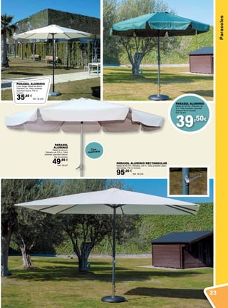 39,50€
Parasoles
PARASOL
ALUMINIO
Mástil de 48 mm.
Diámetro de 3,5 m. Toldo
poliéster opacidad básica.
Pie no incluido.
49,95 €
Ref. 38.247
Con
manivela
PARASOL ALUMINIO
Mástil de 48 mm. Diámetro de
3 m. Toldo poliéster opacidad
básica. Pié no incluido.
Ref. 38.241
PARASOL ALUMINIO RECTANGULAR
Mástil de 58 mm. Medidas: 3x4 m. Toldo poliéster opaci-
dad básica. Pié no incluido.
95,00 €
Ref. 38.239
PARASOL ALUMINIO
Color beige. Mástil de 48mm.
Diámetro 3m. Toldo poliéster
opacidad básica. Pié no
incluido.
35,95 €
Ref. 38.238
23
 