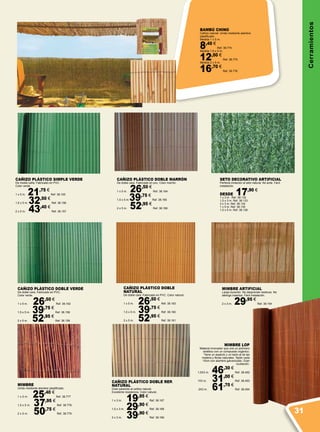 Cerramientos
BAMBÚ CHINO
Cañizo natural. Unido mediante alambre
plastificado.
Medida 1 x 5 m. 	
8,40 €
Ref. 38.774
Medida 1,5 x 5 m. 	
12,50 €
Ref. 38.775
Medida 2 x 5 m. 	
16,70 €
Ref. 38.776
MIMBRE ARTIFICIAL
Larga duración. No desprende residuos. No
alberga insectos. Fácil instalación.
2 x 3 m. 29,95 €
Ref. 38.154
CAÑIZO PLÁSTICO SIMPLE VERDE
De media caña. Fabricado en PVC.
Color verde.
1 x 5 m. 21,75 €
Ref. 38.155
1,5 x 5 m. 32,50 €
Ref. 38.156
2 x 5 m. 43,40 €
Ref. 38.157
CAÑIZO PLÁSTICO DOBLE VERDE
De doble cara. Fabricado en PVC.
Color verde.
1 x 5 m. 26,50 €
Ref. 38.162
1,5 x 5 m. 39,75 €
Ref. 38.158
2 x 5 m. 52,95 €
Ref. 38.159
CAÑIZO PLÁSTICO DOBLE REP.
NATURAL
Gran parecido al cañizo natural.
Excelente resistencia. Color natural.
1 x 3 m. 19,95 €
Ref. 38.167
1,5 x 3 m. 29,90 €
Ref. 38.168
2 x 3 m. 39,90 €
Ref. 38.169
CAÑIZO PLÁSTICO DOBLE
NATURAL
De doble cara. Fabricado en PVC. Color natural.
1 x 5 m. 26,50 €
Ref. 38.163
1,5 x 5 m. 39,75 €
Ref. 38.160
2 x 5 m. 52,95 €
Ref. 38.161
SETO DECORATIVO ARTIFICIAL
Perfecta imitación al seto natural. No arde. Fácil
instalación.
DESDE 17,90 €
1 x 3 m. Ref. 38.132
1,5 x 3 m. Ref. 38.133
2 x 3 m. Ref. 38.134
1 x 5 m. Ref. 38.135
1,5 x 5 m. Ref. 38.136
MIMBRE LOP
Material innovador que une un polímero
sintético con un compuesto orgánico.
Tiene un aspecto y un tacto al de las
madera y fibras naturales. Tejido cada
10cm con alambre galvanizado. Gran
ocultación.
1,5X3 m. 46,30 €
Ref. 38.492
1X3 m. 31,00 €
Ref. 38.493
2X3 m. 61,70 €
Ref. 38.494
CAÑIZO PLÁSTICO DOBLE MARRÓN
De doble cara. Fabricado en pvc. Color marrón.
1 x 5 m. 26,50 €
Ref. 38.164
1,5 x 5 m.39,75 €
Ref. 38.165
2 x 5 m. 52,95 €
Ref. 38.166
MIMBRE
Unido mediante alambre plastificado.
1 x 5 m.	 25,40 €
Ref. 38.777
1,5 x 5 m.	 37,95 €
Ref. 38.778
2 x 5 m.	 50,75 €
Ref. 38.779 31
 