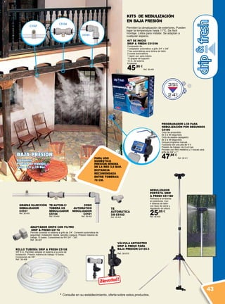 f
f f
Cº
Cº
C5107
C5104
C5101
C5190
BAJA PRESIÓN
Económico
Presión de trabajo:
entre 3,5 y 14 Bar.
Permiten la climatización de exteriores. Pueden
bajar la temperatura hasta 11ºC. De fácil
montaje. Listos para instalar. Se adaptan a
cualquier espacio.
KITS DE NEBULIZACIÓN
EN BAJA PRESIÓN
KIT DE INICIO
DRIP & FRESH C5115N
Compuesto de:
1 adaptador automático a grifo 3/4” x 3/8”
7 tes automáticas para tobera de latón
2 codos automáticos
1 tapón aut. para tobera
15 grapas de sujeción
10 m. de tubería.
8 toberas.
45,95 €
Ref. 38.408
PROGRAMADOR LCD PARA
NEBULIZACIÓN POR SEGUNDOS
C5190
Ciclo de encendido:
de 3 a 99 segundos.
Ciclo de espera (apagado):
de 3 a 99 segundos.
Incluye programa manual.
Funciona con una pila de 9 V.
Presión de trabajo: de 0 a 8 bar.
Provisto con filtro metálico y 2 roscas para
grifo de 3/4” y 1”.
47,95 €
Ref. 38.411
TE
AUTOMÁTICA
3/8 C5102
Ref. 38.403
TE AUTOM.C/
TOBERA 3/8
NEBULIZADOR
C5104
Ref. 38.404
CODO
AUTOMÁTICO
NEBULIZADOR
C5101
Ref. 38.402
GRAPAS SUJECCIÓN
NEBULIZADOR
C5107
Ref. 38.405
ADAPTADOR GRIFO CON FILTRO
DRIP & FRESH C5110
Permite conectar el sistema a grifo de 3/4”. Conexión automática de
seguridad. Instalación rápida, sencilla y segura. Presión máxima de
trabajo 10 bares. Conexiones de RH 3/4” - 3/8”.
Ref. 38.407
VÁLVULA ANTIGOTEO
DRIP & FRESH PARA
BAJA PRESIÓN C5125-3
Ref. 38.410
ROLLO TUBERÍA DRIP & FRESH C5108
3/8” 6 m. Permiten adaptar el sistema a la zona de
instalación. Presión máxima de trabajo 10 bares.
Conexiones de 3/8”.
Ref. 38.406
* Consulte en su establecimiento, oferta sobre estos productos.
NEBULIZADOR
PORTáTIL DRIP
& FRESH C5116D
Refresca el ambiente
en exteriores. Con
4 toberas de latón
con llave de cierre y
regulación en altura.
25,95 €
Ref. 38.409
PARA USO
DOMÉSTICO
presión mínima
de la red 3,5 bar.
DISTANCIA
RECOMENDADA
ENTRE TOBERAS:
70 cm.
43
 