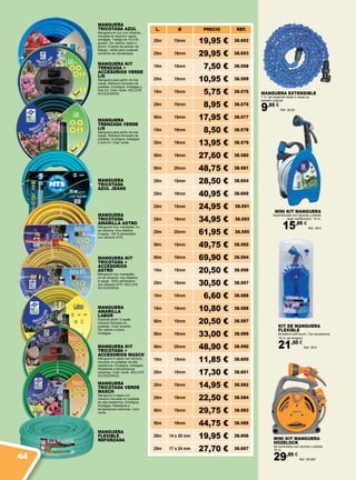 KIT DE MANGUERA
FLEXIBLE
Bimateria soft-touch. Con accesorios.
15 m. de longitud.
21,50 €
Ref. 38.8
MANGUERA EXTENSIBLE
7 m. Se expande hasta 3 veces su
tamaño original.
9,95 €
Ref. 38.83
MINI KIT MANGUERA
Suministrado con racores y pistola
riego multifunción. 10 m.
15,95 €
Ref. 38.9
MANGUERA
TRICOTADA VERDE
MASCH
Manguera 4 capas con
refuerzo trenzado en poliéster
de alta resistencia. Ecológica.
Antialgas. Resistente a
temperaturas extremas. Color
verde.
MANGUERA KIT
TRENZADA +
ACCESORIOS VERDE
LIS
Manguera para jardín de tres
capas. Refuerzo trenzado de
poliéster. Ecológica. Antialgas y
Anti-UV. Color verde. INCLUYE
ACCESORIOS.
MANGUERA
TRICOTADA
AZUL JEANS
MANGUERA
TRENZADA VERDE
LIS
Manguera para jardín de tres
capas. Refuerzo trenzado de
poliéster. Ecológica. Antialgas
y Anti-UV. Color verde.
MANGUERA
TRICOTADA
AMARILLA ASTRO
Manguera muy manejable, no
se retuerce, muy elástica.
5 capas, 100 % alimentaria
con refuerzo NTS.
MANGUERA KIT
TRICOTADA +
ACCESORIOS
ASTRO
Manguera muy manejable,
no se retuerce, muy elástica.
5 capas, 100% alimentaria
con refuerzo NTS. INCLUYE
ACCESORIOS.
MANGUERA
AMARILLA
LABOR
Especial jardín 3 capas,
refuerzo trenzado en
poliéster. Color amarillo.
Sin cadmio ni bario.
Antialgas.
MANGUERA KIT
TRICOTADA +
ACCESORIOS MASCH
Manguera 4 capas con refuerzo
trenzado en poliéster de alta
resistencia. Ecológica. Antialgas.
Resistente a temperaturas
extremas. Color verde. INCLUYE
ACCESORIOS.
MANGUERA
TRICOTADA AZUL
Manguera en pvc con refuerzo,
tricotada en espiral 4 capas
antialgas. Trabajo de 10 a 50
grados. Sin cadmio, bario ni
plomo. 8 bares de presión de
trabajo, valida para cualquier
condición de climatología.
MINI KIT MANGUERA
HOZELOCK
Se suministra con racores y pistola.
10 m.
29,95 €
Ref. 38.690
MANGUERA
FLEXIBLE
REFORZADA
L. Ø PRECIO REF.
25m 15mm 19,95 € 38.602
25m 19mm 29,95 € 38.603
15m 15mm 7,50 € 38.598
25m 15mm 10,95 € 38.599
15m 15mm 5,75 € 38.575
25m 15mm 8,95 € 38.576
50m 15mm 17,95 € 38.577
15m 19mm 8,50 € 38.578
25m 19mm 13,95 € 38.579
50m 19mm 27,60 € 38.580
50m 25mm 48,75 € 38.581
25m 15mm 28,50 € 38.604
25m 19mm 40,95 € 38.605
25m 15mm 24,95 € 38.591
25m 19mm 34,95 € 38.593
25m 25mm 61,95 € 38.595
50m 15mm 49,75 € 38.592
50m 19mm 69,90 € 38.594
15m 15mm 20,50 € 38.596
25m 15mm 30,50 € 38.597
15m 15mm 6,60 € 38.586
15m 19mm 10,80 € 38.588
50m 15mm 20,50 € 38.587
50m 19mm 33,00 € 38.589
50m 25mm 48,90 € 38.590
15m 15mm 11,85 € 38.600
25m 15mm 17,30 € 38.601
25m 15mm 14,95 € 38.582
25m 19mm 22,50 € 38.584
50m 15mm 29,75 € 38.583
50m 19mm 44,75 € 38.585
25m 14 x 20 mm 19,95 € 38.606
25m 17 x 24 mm 27,70 € 38.607
44
 