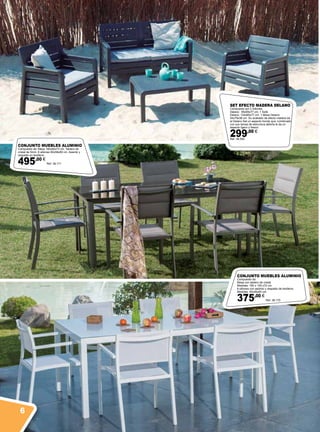 SET EFECTO MADERA DELANO
Compuesto por 2 Sillones
Delano: 65x65x77 cm, 1 Sofá
Delano: 124x65x77 cm, 1 Mesa Delano:
54x79x38 cm. Su acabado de efecto madera da
al Delano Set un aspecto trendy que, combinado
con sus lamas de estructura abierta le da un
aspecto ligero y fresco.
299,00 €
Ref. 38.550
CONJUNTO MUEBLES ALUMINIO
Compuesto de: Mesa 180x80x73 cm. Tablero de
cristal de 5mm. 6 sillones 60x58x89 cm. Asiento y
respaldo en textileno.
495,00 €
Ref. 38.171
CONJUNTO MUEBLES ALUMINIO
Compuesto de:
Mesa con tablero de cristal.
Medidas: 180 x 100 x72 cm.
6 sillones con asiento y respaldo de textileno.
Medidas: 55x56x80 cm.
375,00 €
Ref. 38.170
6
 