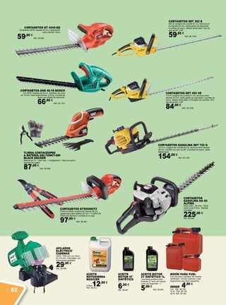 AFILADOR
ELÉCTRICO
CADENAS
220W. 7500 rpm con disco
de 100 mm. Orientable, con
profundidad ajustable.
29,95 €
Ref. 38.456
BIDÓN PARA FUEL
Con exclusivo indicador de medida
certificado. Incluido embudo y asa
ergonómica para fácil transporte.
DESDE 4,90 €
5 ltr. Ref. 38.192
10 ltr. Ref. 38.193
20 ltr. Ref. 38.194
ACEITE
MOTOSIERRA
MAXICER
5 litros12,50 €
Ref. 38.912
ACEITE
MOTOR 4T
SINTÉTICO
1 l.
6,50 €
Ref. 38.841
ACEITE MOTOR
2T SINTÉTICO 1L
Lubricante sintético para
motores 2T tanto de mezcla
como por separado. 1 l.
5,99 €
Ref. 38.840
CORTASETOS
GASOLINA HA 60
ALPINA
Motor 25cc. 60 cms. Peine
doble corte 27mm . Manillar
orientable
225,00 €
Ref. 38.348
CORTASETOS SET 352 E
600 W, longitud de cuchilla 61 cm, anchura en-
tre dientes 24 mm, doble gatillo de seguridad.
Cuchillas de acero, afilado doble láser. Giro de
asa de 90º y 45º.
59,95 €
Ref. 38.1035
CORTASETOS SET 452 VE
710 W, longitud de cuchilla 61 cm, anchura entre
dientes 24 mm, doble gatillo de seguridad. Cuchillas de
acero, afilado doble láser. Embrague de cuchillas. Giro
de asa de 90º y 45º.
84,95 €
Ref. 38.1036
CORTASETOS GASOLINA SET 752 G
22,5 cc, longitud de cuchilla 60 cm, anchura entre dientes
28 mm, manillar con giro de 90º. Cuchillas de acero, doble
afilado láser.
154,50 €
Ref. 38.1037
Cortasetos GT 4245-QS
Cortasetos 420W, espada 45 cm y separación
entre dientes 16mm
59,95 €
Ref. 38.482
CORTASETOS GT5055KIT2
Potencia 500W, longitud de espada 55 cm,
separación entre dientes 22 mm + TIJERA DE
PODA DE REGALO incluida en la caja.
97,95 €
Ref. 38.483
TIJERA CORTACÉSPED
A BATERÍA GSL700KIT-QW
BLACK DECKER
Batería de 7V. 1.2Ah Litio. + arreglasetos + tijera de poda +
guantes de regalo.
87,95 €
Ref. 38.488
CORTASETOS AHS 45-16 BOSCH
De 420W. Espada de 45 cm. Diámetro de corte
de 16 mm. Asas ergonómicas. 2,6 Kg. Cuchilla de
acero con afilado de diamante.
66,95 €
Ref. 38.1101
62
 