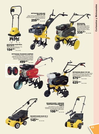 MOTOAZADA
MULE 861 QG
Motor 4 tiempos Garland 196 cc
OHV. Anchura de trabajo 80 cm
con 6 fresas más platos protege
plantas. Monomarcha. Rueda
delantera de transporte. Manillar
regulable en altura.
335,00 €
Ref. 38.1048
MOTOAZADA ELÉCTRICA
MULE 341 E
750 w. Anchura de trabajo 28 cm. Muy
práctica para trabajar en jardines.
104,50 €
Ref. 38.1046
MOTOAZADA GARLAND
MULE 541 QG
Motor 4 tiempos GARLAND de 140 cc. OHV.
Rotabator de 4 grupos con 40 cm. de ancho de
trabajo. Monomarcha. Incluye rueda delantera de
transporte. Peso 30,5 kg.
259,50 €
Ref. 38.1047
ESCARIFICADOR / AIREADOR
ELÉCTRICO GARLAND SCAR
FIRST E
Motor eléctrico de 1.300 W. Carcasa de
polipropileno con 32 cm. de ancho de trabajo. Se
suministra con 2 rodillos para una doble función:
rodillo escarificador, rodillo aireador.
106,95 €
Ref. 38.1039
ESCARIFICADOR SCAR 501 E
1600 W. Anchura de trabajo 40 cm. Carcasa
de polipropileno.
145,00 €
Ref. 38.1040
MOTOAZADA TM-500G2R CAMPEON
2 velocidades adelante + marcha atrás. Motor
CAMPEÓN ECO 200 4T 196cm3 6,5 CV con alerta de
aceite, filtro aire en baño de aceite. Anchura de trabajo
80 cm. 6 fresas de 30 cm de diámetro+ 2 discos de
protección. Incluida rueda delantera de transporte y
ruedas tipo tractor de 400x8 de regalo.
499,90 €
Ref. 38.898
MOTOAZADA MULE 1161 QH
Motor 4 tiempos HONDA GX 163 cc. OHV. Anchura
de trabajo 87 cm con 6 fresas, más platos protege
plantas. Monomarcha. Rueda delantera de
transporte. Manillar regulable en altura y lateral.
575,00 €
Ref. 38.1049
Marcha atrás.
625,00 €
Ref. 38.1050
CortasetosyMotoazadas
63
 
