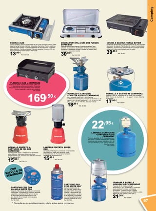22,95€
169,50 €
Camping
COCINA A GAS
Cocina portátil a cartucho desechable de gas C250 (propano-butano). Ideal
para Camping, Barcos, Aire libre, Barbacoas, Camiones, Picnics, Jardines,
Fondues. Fácil montaje. Quemador eficiente de alta velocidad. Encendido
piezo-eléctrico. Parrilla esmaltada. Potencia regulable. Consumo 160 g/h.
Incluye resistente maletín para su transporte.
13,40 €
Ref. 38.1123
HORNILLO A GAS 900 RS CAMPINGAZ
Potencia 1.900 W. Autonomía de 32 horas (con la botella
907). Tiempo de ebullición de 1 l. de agua 6 minutos. (Botella
no incluída).
17,90 €
Ref. 38.951
HORNILLO A CARTUCHO
“TWISTER PLUS PZ” CAMPINGAZ
Fácil conexión Easy Clic® Plus. Potencia
2.900 W. Encendido piezo. Tiempo de ebullición 1 l. de
agua: 3 min. 45 seg. Autonomía:> 1 h. 10 con CV 300
Plus, > 2 h. con CV 470 Plus. Estuche incluido.
18,50 €
Ref. 38.952
LÁMPARA A BOTELLA
LUMOGAZ R-Pz CAMPINGAZ
Potencia 80 W. Consumo 40 g/h.
Autonomía: > 70 h. (botella 907). Encendido
piezo-eléctrico. Funciona con botellas
recargables. Conexión directa a botella.
Repuestos: utiliza camisa S (ref. 68221) y vidrio
esférico M (ref. 204478). Peso 300 g.
21,30 €
Ref. 38.960
LAMPARA PORTÁTIL SUPER
EGO
Lámpara portátil, ligera y compacta con encendido
piezo eléctrico. Ideal para camping, hogar,
embarcaciones, etc. Funciona con cartucho
universal de 190 gramos GLP.
15,90 €
Ref. 38.1120
HORNILLO PORTÁTIL A
CARTUCHO DE 190 GRS
SUPER EGO
Hornillo portátil, ligero y compacto con encendido
piezo eléctrico. Ideal para camping, jardines,
embarcaciones, etc. Funciona con cartucho universal
de 190 gramos GLP.
15,90 €
Ref. 38.1121
CARTUCHO GAS
C230 SÚPER EGO*
Cartucho desechable de
230 g de gas butano (80%)
y propano (20%). Se puede
conectar y desconectar aun
con carga gracias a su válvu-
la de seguridad. Compatible
con Cocinas y Sopletes para
cartucho a válvula de 230 g.
Ref. 38.1124
COCINA A GAS MULTIGRILL BUTSIR
Fácilmente almacenable. Quemador eficiente de alta velocidad.
Quemador de aleación. Parrilla fácil de limpiar. Encendido pie-
zoeléctrico. Funciona con cartuchos B-250 y cualquier botella
comercial. Incluye plancha para asar de regalo.
39,95 €
Ref. 38.491
COCINA PORTÁTIL A GAS DOS FUEGOS
SUPER EGO
Sistema de encendido manual. Fuegos regulables. Tapa
extraíble. Quemadores de diferentes tamaños esmaltados,
duraderos y resistentes al fuego. Zapatas de plástico para
conseguir una posición estable.
30,95 €
Ref. 38.1125
* Consulte en su establecimiento, oferta sobre estos productos.
CARTUCHO C200 CON
VÁLVULA SUPER EGO
Carga de 190 gramos de gas Butano. Universal.
Desechable. Compatible con Honillos, lámparas
y sopletes a cartucho de 190 g. Con válvula
de seguridad permite despinchar sin fuga
aun estando lleno. Cumple norma europea
obligatoria EN4170.
Ref. 38.1122
LÁMPARA A CARTUCHO
“LUMOSTAR PLUS”
CAMPINGAZ
Potencia ajustable: 80 W. Incorpora encen-
dido piezo y cabeza extraíble para acceder
fácilmente a la camisa. Autonomía: 6 h. 20
con CV 300 Plus y 12 h. con CV 470 Plus.
Estuche incluido.
Ref. 38.961
PLANCHA A GAS L CAMPINGAZ
Potencia: 8.200W. Superficie de cocina: 2.800 cm².
2 Quemadores (acero aluminizado). Encendido
Piezo Plancha de acero esmaltado. Asas laterales.
Incluye espátula y soporte para espátula.
Ref. 38.949
CON
VÁLVULA DE
SEGURIDAD
67
 
