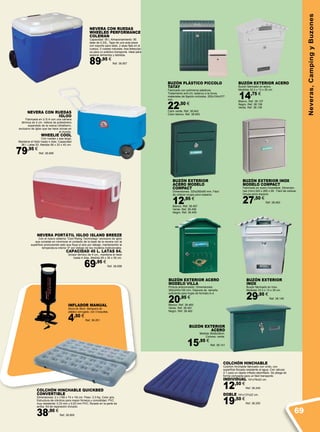 Neveras,CampingyBuzones
COLCHÓN HINCHABLE QUICKBED
CONVERTIBLE
Dimensiones: 2 x (188 x 74 x 19) cm. Peso: 3.3 Kg. Color gris.
Estructura de cilindros para mayor firmeza y comodidad. PVC
muy resistente: 0,33 mm y 0,53 mm PVC, flocado en la parte de
arriba. Kit de reparación incluido.
38,90 €
Ref. 38.959
BUZÓN EXTERIOR
INOX
Buzón fabricado en Inox.
Medidas 33,3 x 13 x 35 cm.
29,95 €
Ref. 38.140
BUZÓN EXTERIOR
ACERO MODELO
COMPACT
Dimensiones: 320x260x90 mm. Fácil
de colocar ocupa poco espacio.
12,95 €
Blanco. Ref. 38.457
Verde. Ref. 38.458
Negro. Ref. 38.459
BUZÓN EXTERIOR ACERO
MODELO VILLA
Pintura anticorrosión; Dimensiones:
360x240x100 mm. Dispone de tamaño
suficiente para hojas de formato A-4.
20,95 €
Blanco. Ref. 38.460
Verde. Ref. 38.461
Negro. Ref. 38.462
BUZÓN EXTERIOR ACERO
Buzón fabricado en acero.
Medidas 33,3 x 13 x 35 cm.
14,75 €
Blanco. Ref. 38.137
Negro. Ref. 38.138
Verde. Ref. 38.139
BUZÓN EXTERIOR
ACERO
Medida 36x8x28cm.
Colores: verde.
15,95 €
Ref. 38.141
BUZÓN EXTERIOR INOX
MODELO COMPACT
Fabricado en acero inoxidable. Dimensio-
nes (mm):320 x 260 x 90. Fácil de colocar.
Ocupa poco espacio
27,50 €
Ref. 38.463
BUZÓN PLÁSTICO PICCOLO
TATAY
Fabricado con polímeros plásticos.
Tratamiento anti-UV, estanco a la lluvia,
materiales de fijación incluidos. 252x104x377
mm.
22,50 €
Color verde. Ref. 38.942
Color blanco. Ref. 38.943
NEVERA PORTÁTIL IGLOO ISLAND BREEZE
Con el nuevo sistema “Cool Rising Technology” exclusivo de igloo
que consiste en minimizar el contacto de la base de la nevera con la
superficie produciendo esto que fluya el aire por debajo, manteniendo la
temperatura interior 4º por debajo de los modelos tradicionales.
Capacidad 45 l. Latas 64.
Grosor térmico de 4 cm., mantiene el hielo
hasta 4 días. Medida 65 x 35 x 36 cm.
69,95 €
Ref. 38.698
NEVERA CON RUEDAS
IGLOO
Fabricada en U.S.A con una cámara
térmica de 4 cm. rellena de poliestireno
expandido de la marca Ultratherm,
exclusivo de Igloo que las hace únicas en
el mundo.
WHEELIE COOL
Con ruedas y asa larga.
Mantiene el hielo hasta 4 días. Capacidad
36 l. Latas 53. Medida 58 x 33 x 40 cm.
79,95 €
Ref. 38.699
INFLADOR MANUAL
Altura de 36cm. Manguera de
plástico corrugado, con 3 boquillas.
4,50 €
Ref. 38.251
NEVERA CON RUEDAS
WHEELED PERFORMANCE
COLEMAN
Capacidad: 56 L Almacenamiento: 95
latas de 0,33L. Tapa de una sola pieza
con soporte para latas. 2 asas fijas en el
cuerpo, 2 ruedas robustas. Asa telescópi-
ca para un práctico transporte. Ideal para
separar alimentos y bebidas.
89,95 €
Ref. 38.957
COLCHÓN HINCHABLE
Colchón hinchable fabricado con vinilo, con
superficie flocada resistente al agua. Con válvula
2-1 para un rápido inflado-desinflado. Se pliega de
forma compacta para un fácil transporte.
INDIVIDUAL 191x76x22 cm.
12,50 €
Ref. 38.249
DOBLE 191x137x22 cm.
19,50 €
Ref. 38.250
69
 